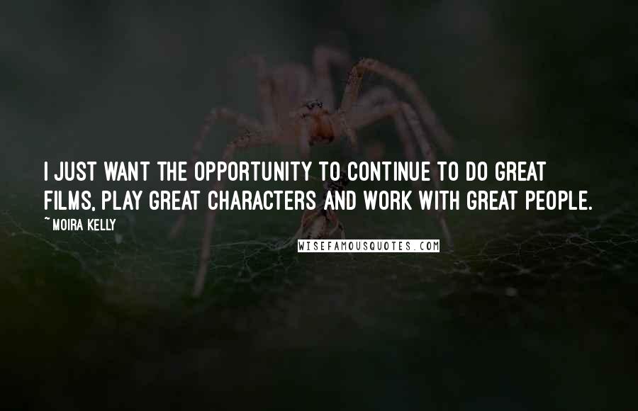 Moira Kelly Quotes: I just want the opportunity to continue to do great films, play great characters and work with great people.