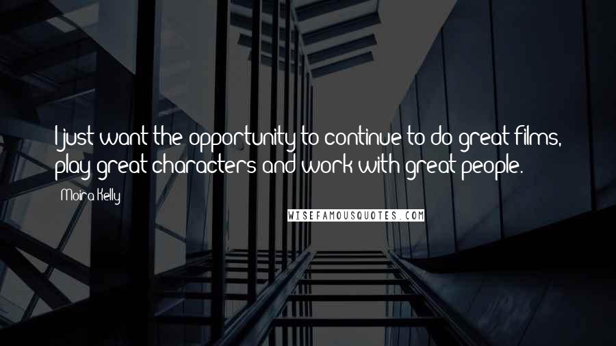 Moira Kelly Quotes: I just want the opportunity to continue to do great films, play great characters and work with great people.