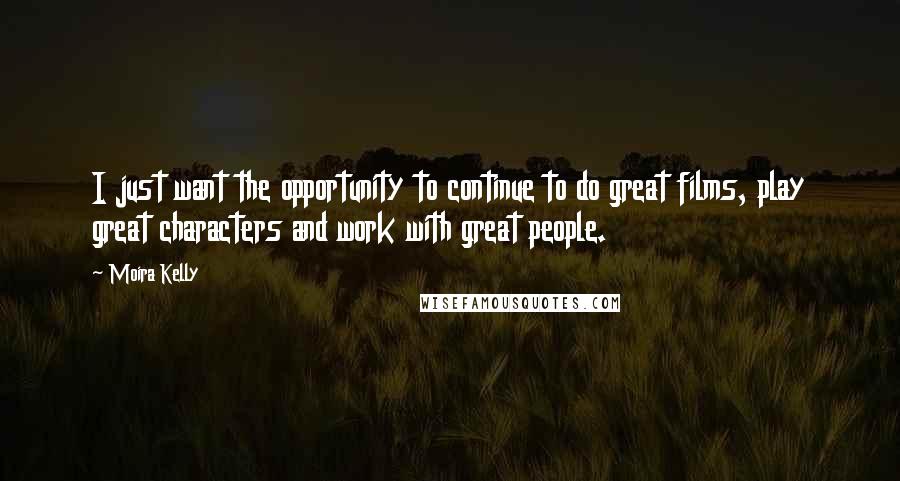 Moira Kelly Quotes: I just want the opportunity to continue to do great films, play great characters and work with great people.