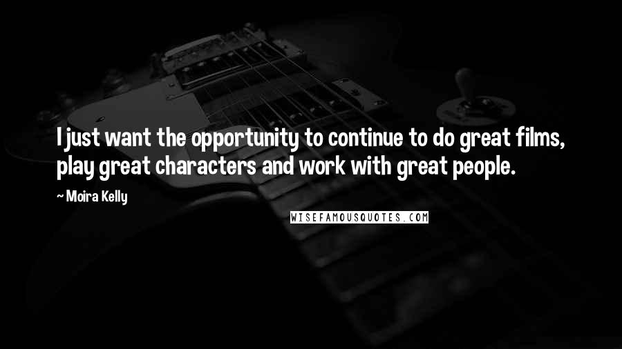 Moira Kelly Quotes: I just want the opportunity to continue to do great films, play great characters and work with great people.