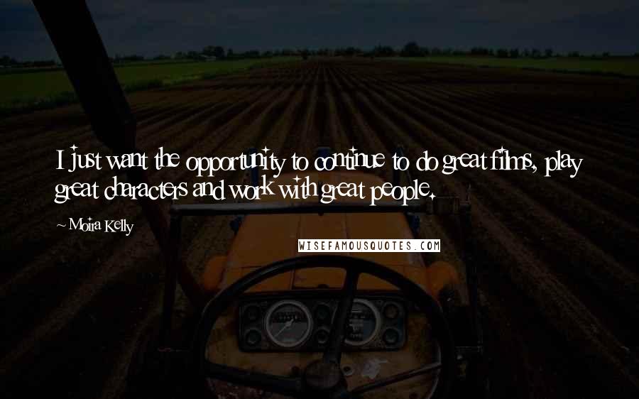 Moira Kelly Quotes: I just want the opportunity to continue to do great films, play great characters and work with great people.