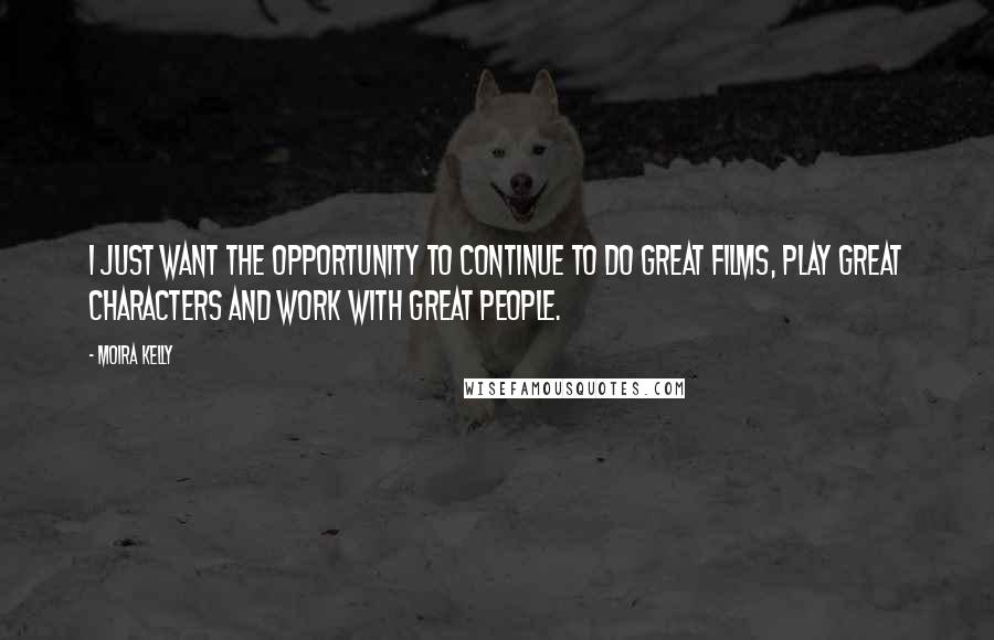 Moira Kelly Quotes: I just want the opportunity to continue to do great films, play great characters and work with great people.