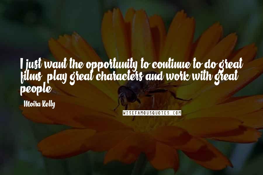 Moira Kelly Quotes: I just want the opportunity to continue to do great films, play great characters and work with great people.