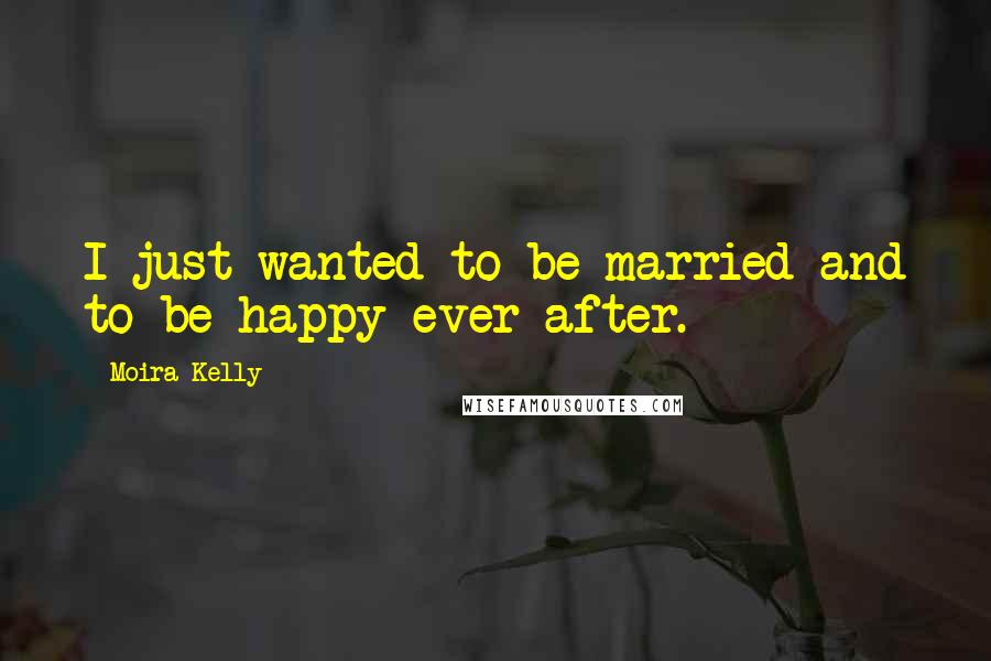 Moira Kelly Quotes: I just wanted to be married and to be happy ever after.