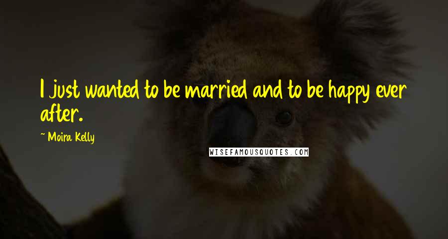 Moira Kelly Quotes: I just wanted to be married and to be happy ever after.