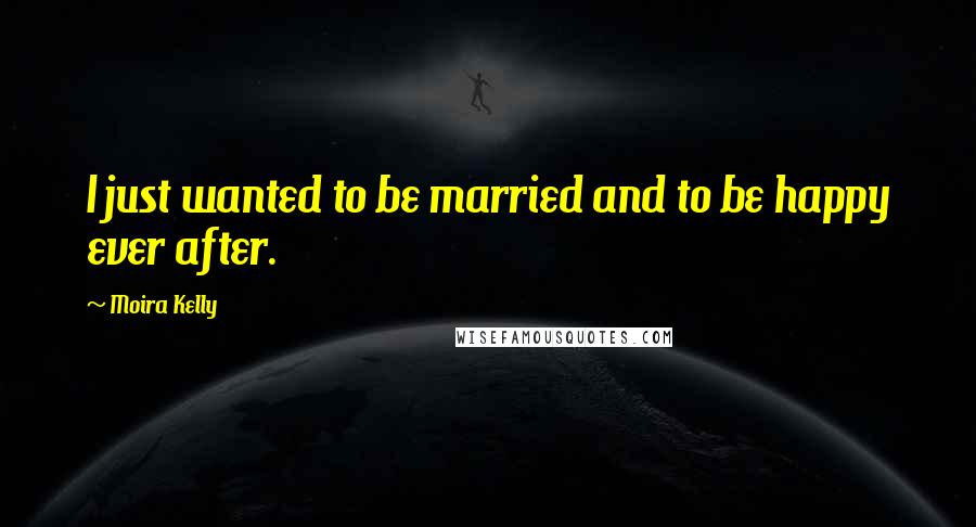 Moira Kelly Quotes: I just wanted to be married and to be happy ever after.