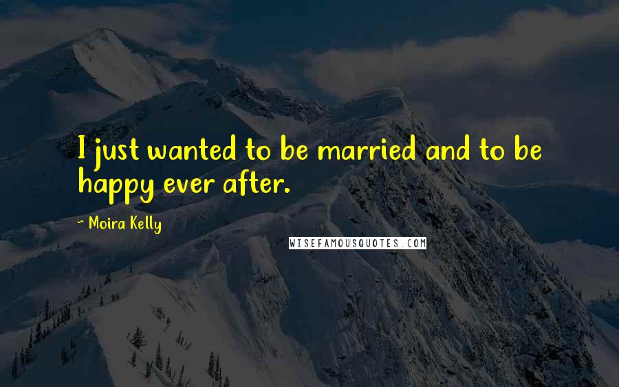 Moira Kelly Quotes: I just wanted to be married and to be happy ever after.