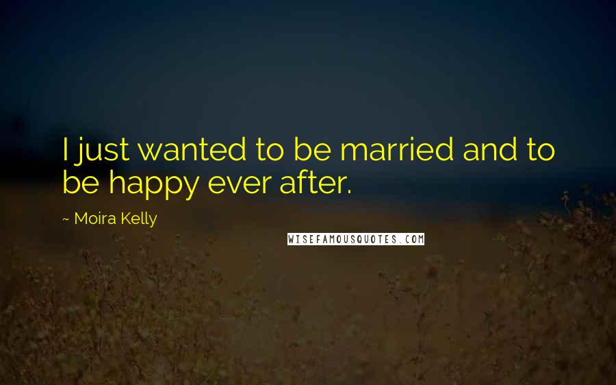 Moira Kelly Quotes: I just wanted to be married and to be happy ever after.