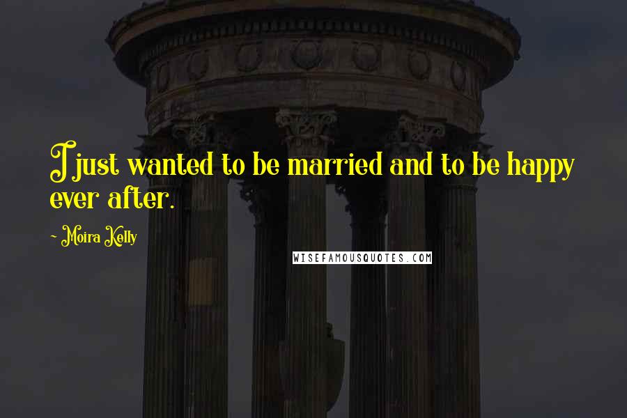 Moira Kelly Quotes: I just wanted to be married and to be happy ever after.