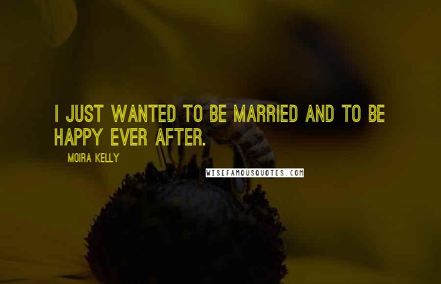 Moira Kelly Quotes: I just wanted to be married and to be happy ever after.