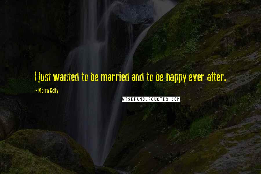 Moira Kelly Quotes: I just wanted to be married and to be happy ever after.