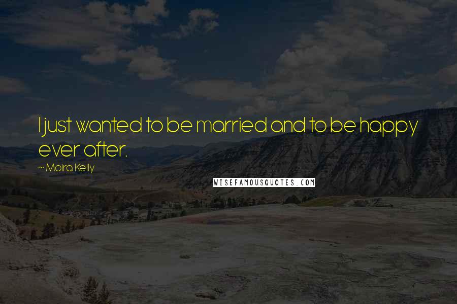 Moira Kelly Quotes: I just wanted to be married and to be happy ever after.