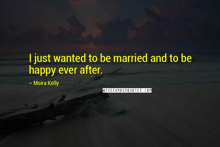 Moira Kelly Quotes: I just wanted to be married and to be happy ever after.