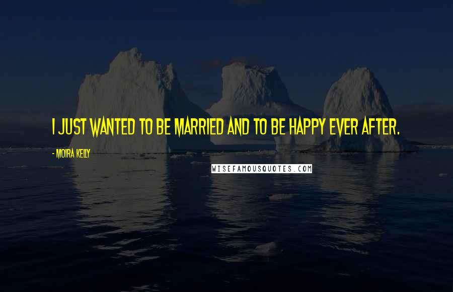 Moira Kelly Quotes: I just wanted to be married and to be happy ever after.