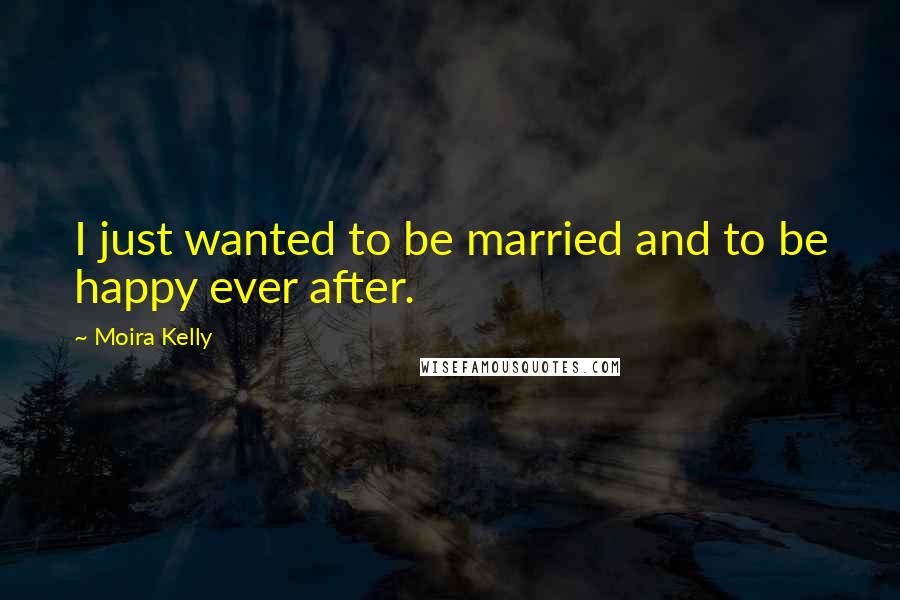 Moira Kelly Quotes: I just wanted to be married and to be happy ever after.