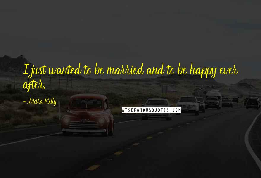 Moira Kelly Quotes: I just wanted to be married and to be happy ever after.