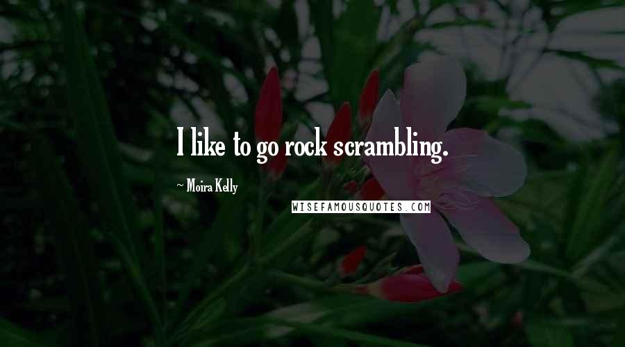 Moira Kelly Quotes: I like to go rock scrambling.