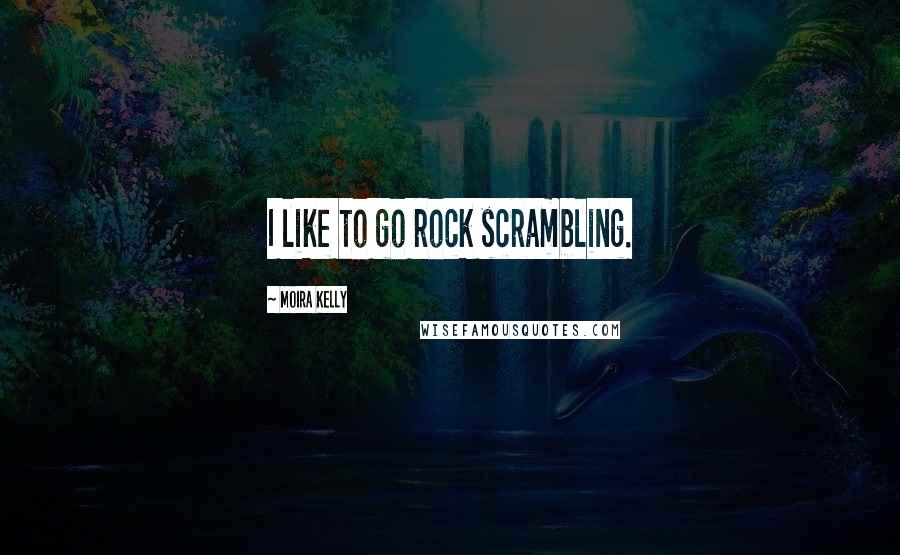 Moira Kelly Quotes: I like to go rock scrambling.