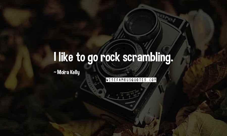 Moira Kelly Quotes: I like to go rock scrambling.