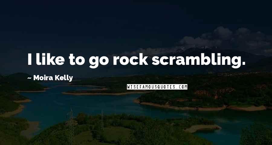 Moira Kelly Quotes: I like to go rock scrambling.