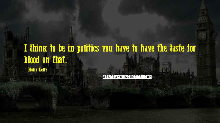 Moira Kelly Quotes: I think to be in politics you have to have the taste for blood on that.