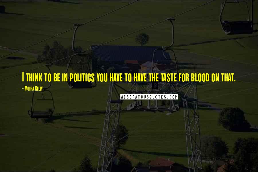 Moira Kelly Quotes: I think to be in politics you have to have the taste for blood on that.