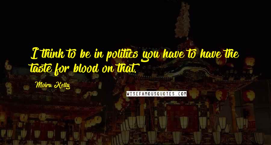 Moira Kelly Quotes: I think to be in politics you have to have the taste for blood on that.