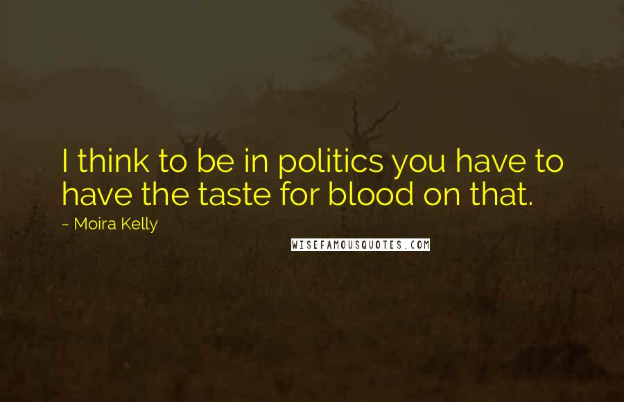 Moira Kelly Quotes: I think to be in politics you have to have the taste for blood on that.