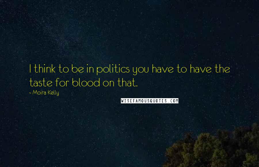 Moira Kelly Quotes: I think to be in politics you have to have the taste for blood on that.