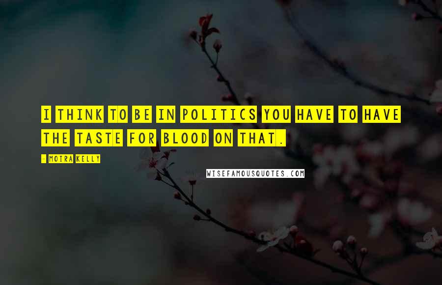 Moira Kelly Quotes: I think to be in politics you have to have the taste for blood on that.