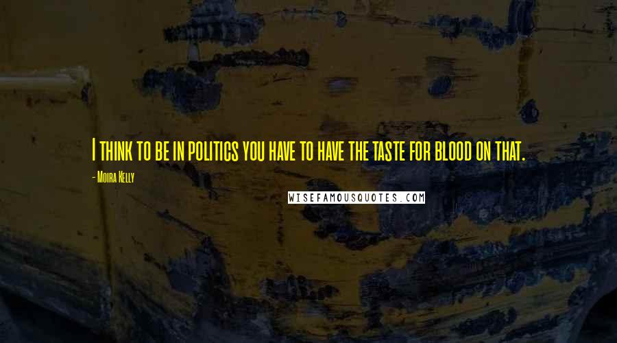 Moira Kelly Quotes: I think to be in politics you have to have the taste for blood on that.