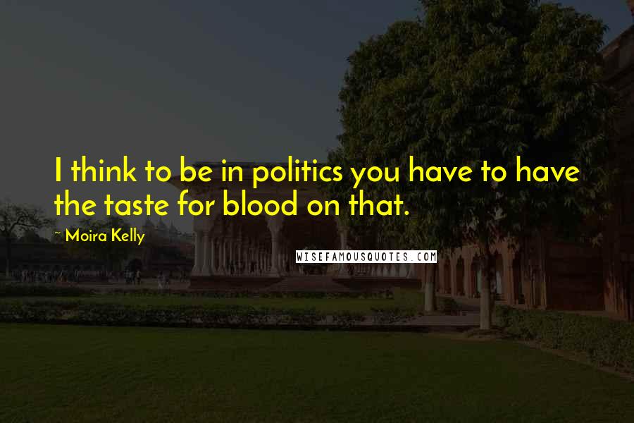 Moira Kelly Quotes: I think to be in politics you have to have the taste for blood on that.