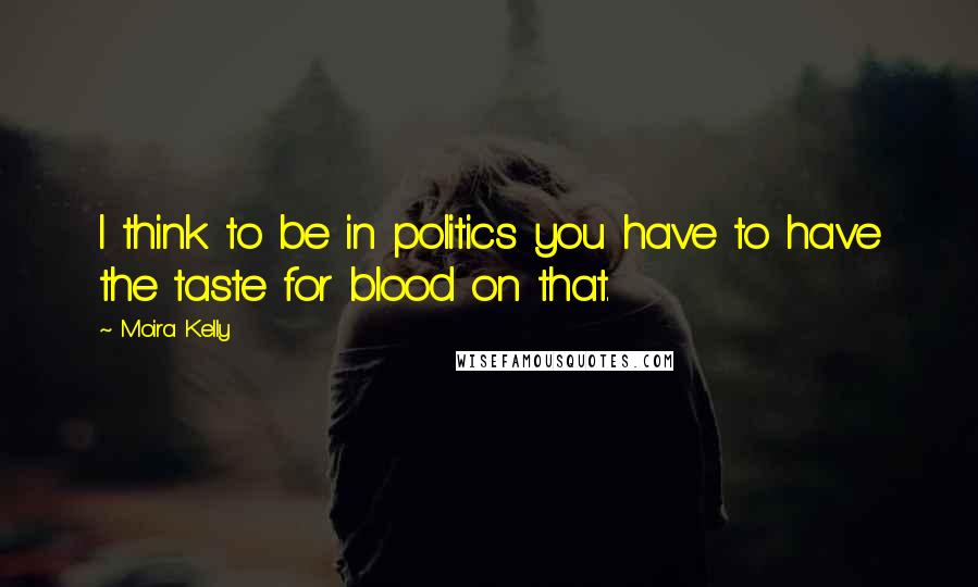 Moira Kelly Quotes: I think to be in politics you have to have the taste for blood on that.