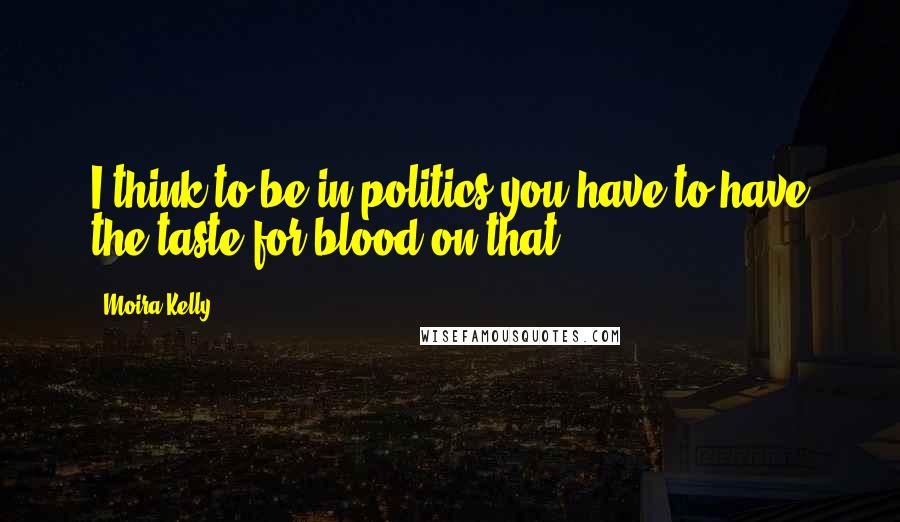 Moira Kelly Quotes: I think to be in politics you have to have the taste for blood on that.