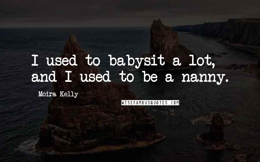 Moira Kelly Quotes: I used to babysit a lot, and I used to be a nanny.