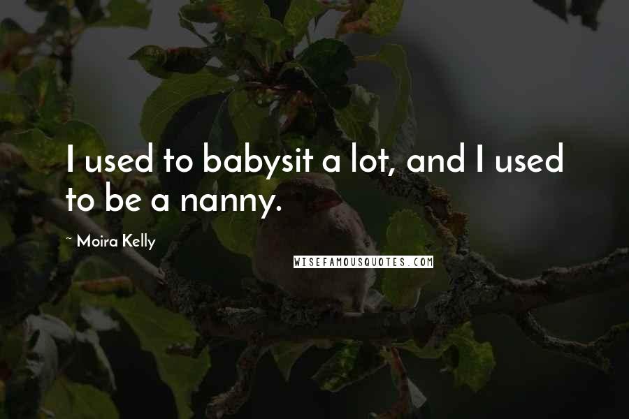 Moira Kelly Quotes: I used to babysit a lot, and I used to be a nanny.