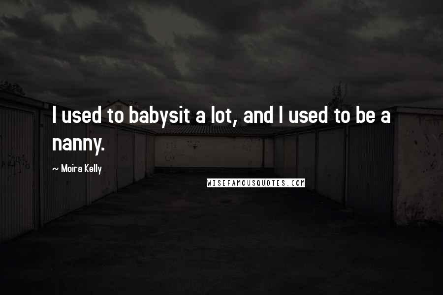 Moira Kelly Quotes: I used to babysit a lot, and I used to be a nanny.