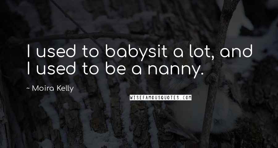 Moira Kelly Quotes: I used to babysit a lot, and I used to be a nanny.