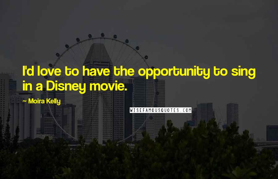 Moira Kelly Quotes: I'd love to have the opportunity to sing in a Disney movie.
