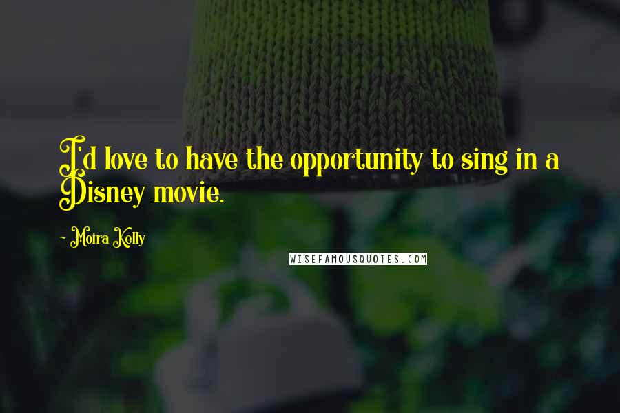 Moira Kelly Quotes: I'd love to have the opportunity to sing in a Disney movie.