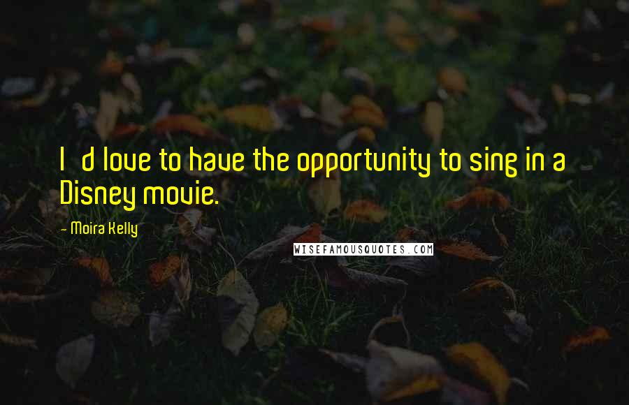 Moira Kelly Quotes: I'd love to have the opportunity to sing in a Disney movie.