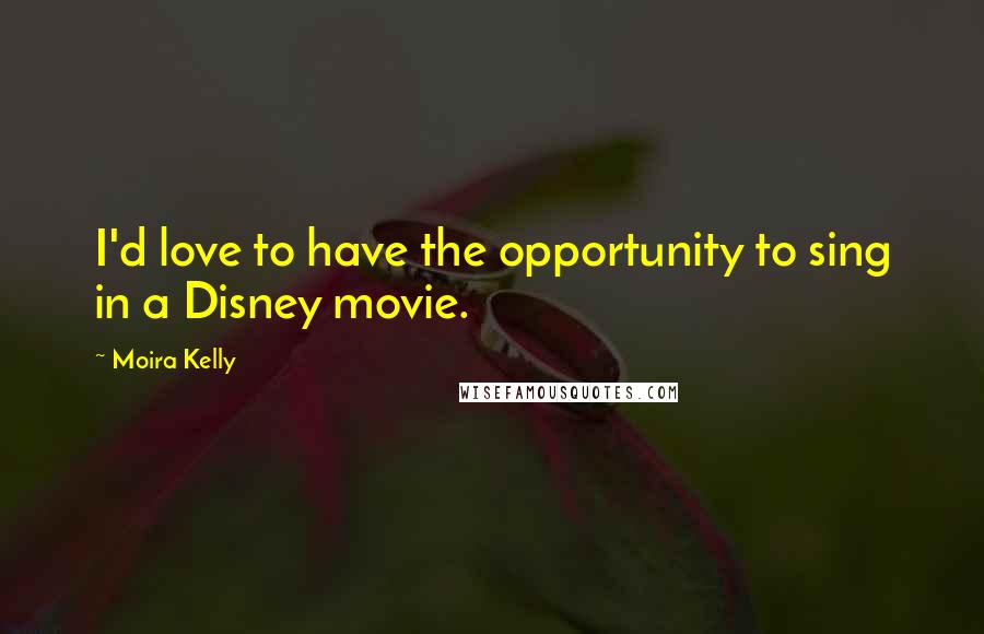 Moira Kelly Quotes: I'd love to have the opportunity to sing in a Disney movie.