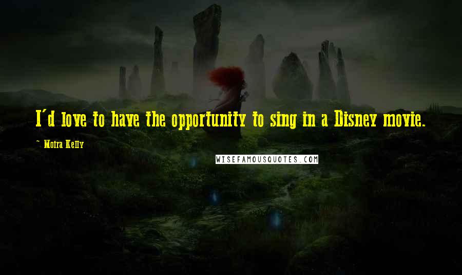 Moira Kelly Quotes: I'd love to have the opportunity to sing in a Disney movie.