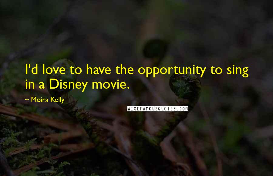 Moira Kelly Quotes: I'd love to have the opportunity to sing in a Disney movie.