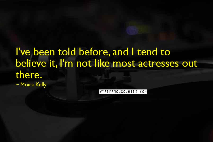 Moira Kelly Quotes: I've been told before, and I tend to believe it, I'm not like most actresses out there.
