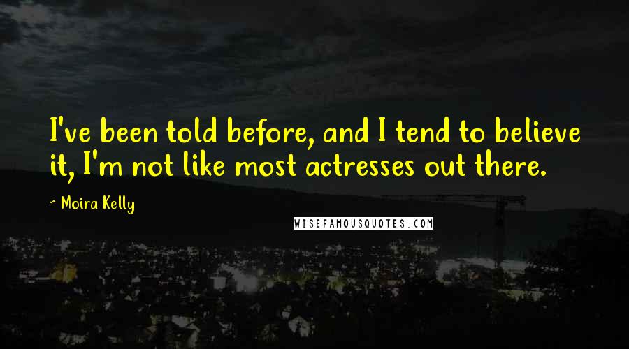 Moira Kelly Quotes: I've been told before, and I tend to believe it, I'm not like most actresses out there.