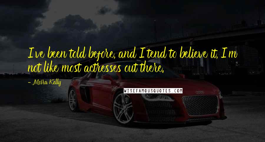 Moira Kelly Quotes: I've been told before, and I tend to believe it, I'm not like most actresses out there.