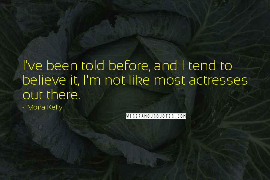 Moira Kelly Quotes: I've been told before, and I tend to believe it, I'm not like most actresses out there.