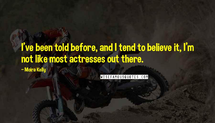 Moira Kelly Quotes: I've been told before, and I tend to believe it, I'm not like most actresses out there.