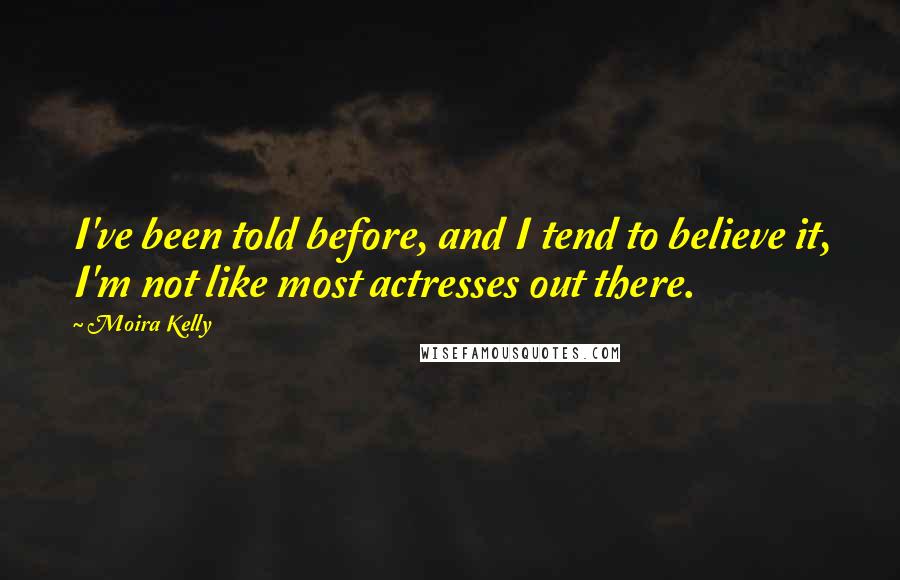 Moira Kelly Quotes: I've been told before, and I tend to believe it, I'm not like most actresses out there.